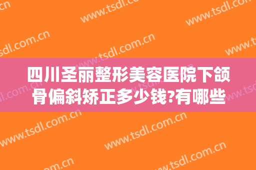 四川圣丽整形美容医院下颌骨偏斜矫正多少钱?有哪些优势?(下颌偏斜整形术)