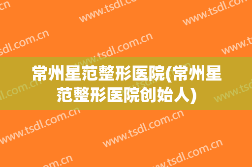 常州星范整形医院(常州星范整形医院创始人)