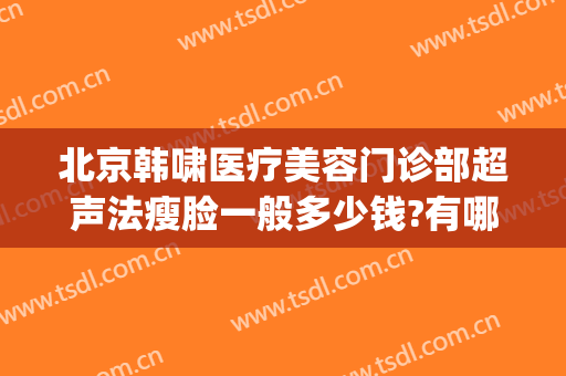 北京韩啸医疗美容门诊部超声法瘦脸一般多少钱?有哪些优势?(医生韩啸整形怎样)
