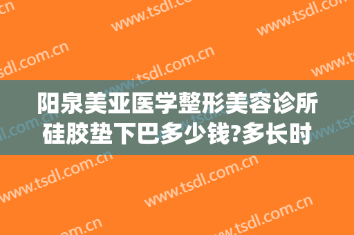 阳泉美亚医学整形美容诊所硅胶垫下巴多少钱?多长时间恢复?(阳泉美亚整形医院)