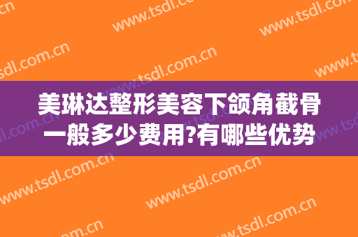 美琳达整形美容下颌角截骨一般多少费用?有哪些优势?(下颌骨整形大概费用)