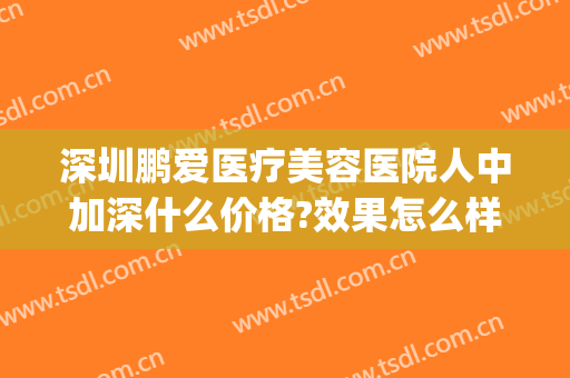 深圳鹏爱医疗美容医院人中加深什么价格?效果怎么样?(深圳市鹏爱医疗美容医院怎样)