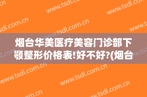 烟台华美医疗美容门诊部下颚整形价格表!好不好?(烟台华怡整形美容医院价格表)