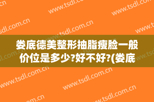 娄底德美整形抽脂瘦脸一般价位是多少?好不好?(娄底德美整形医院怎么样)