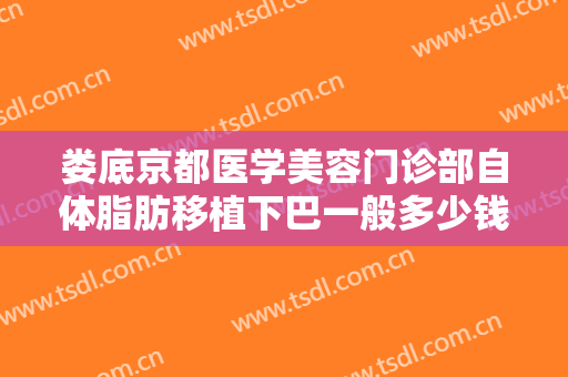 娄底京都医学美容门诊部自体脂肪移植下巴一般多少钱?需要多久恢复?