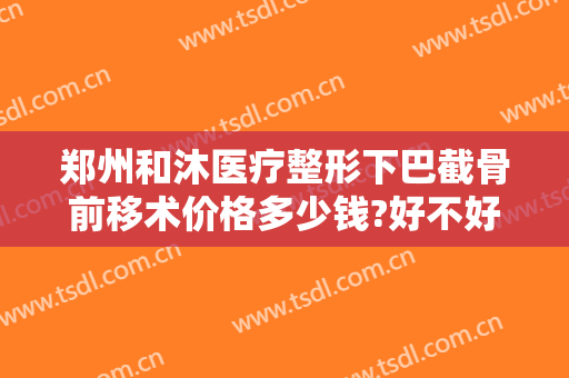 郑州和沐医疗整形下巴截骨前移术价格多少钱?好不好?