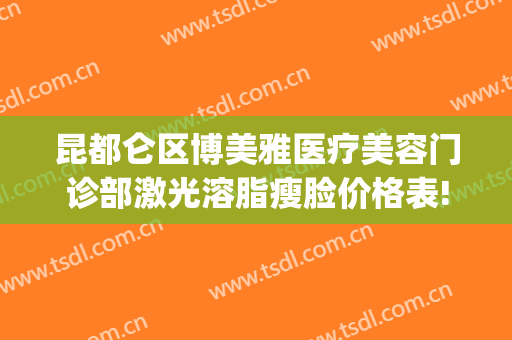 昆都仑区博美雅医疗美容门诊部激光溶脂瘦脸价格表!可靠吗?(昆明博美整形美容医疗)