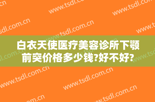 白衣天使医疗美容诊所下颚前突价格多少钱?好不好?