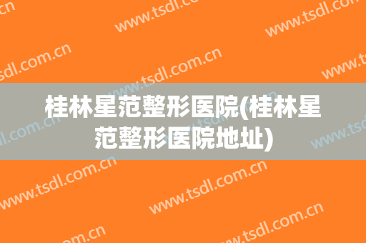 桂林星范整形医院(桂林星范整形医院地址)