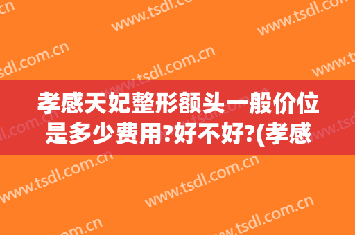 孝感天妃整形额头一般价位是多少费用?好不好?(孝感天妃整形医院官网)