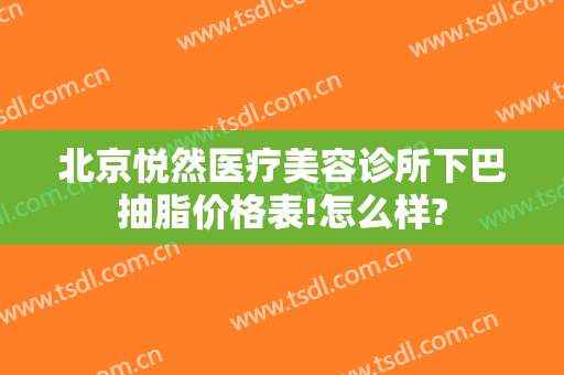 北京悦然医疗美容诊所下巴抽脂价格表!怎么样?