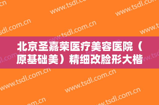 北京圣嘉荣医疗美容医院（原基础美）精细改脸形大楷需要多少费用?多长时间恢复?