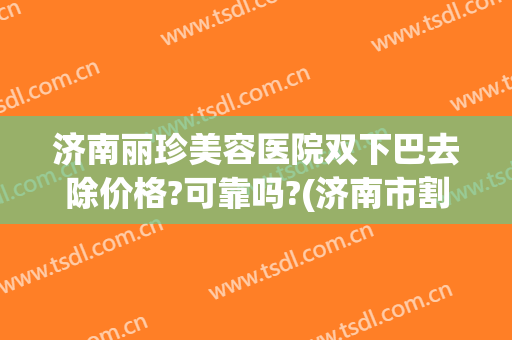 济南丽珍美容医院双下巴去除价格?可靠吗?(济南市割双眼皮)