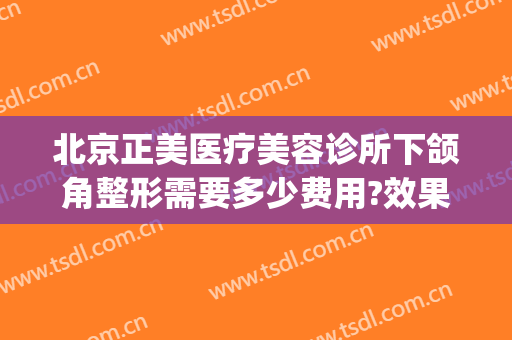 北京正美医疗美容诊所下颌角整形需要多少费用?效果怎么样?(医美下巴多少钱)