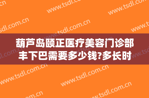 葫芦岛颐正医疗美容门诊部丰下巴需要多少钱?多长时间恢复?(葫芦岛颐正整形)