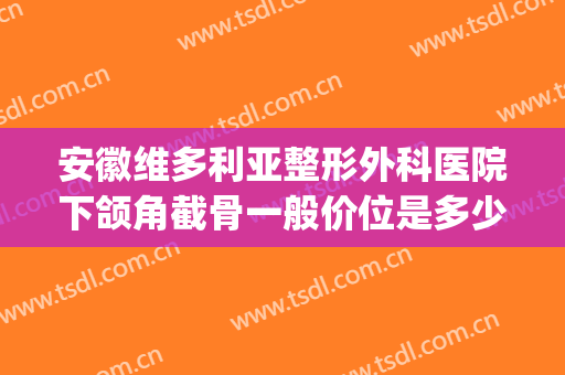安徽维多利亚整形外科医院下颌角截骨一般价位是多少费用?靠谱吗?(合肥有削骨的整形医院)