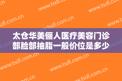 太仓华美俪人医疗美容门诊部脸部抽脂一般价位是多少费用?好不好?