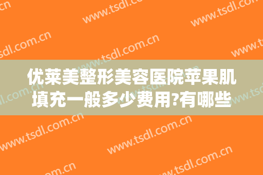 优莱美整形美容医院苹果肌填充一般多少费用?有哪些优势?(玻尿酸填充苹果肌价格)
