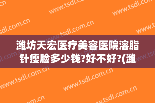 潍坊天宏医疗美容医院溶脂针瘦脸多少钱?好不好?(潍坊打瘦脸针哪家医院好)