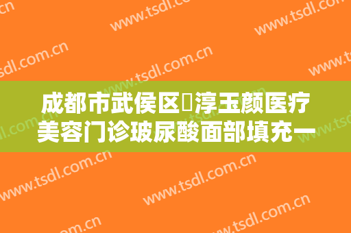成都市武侯区渼淳玉颜医疗美容门诊玻尿酸面部填充一般多少费用?靠谱吗?