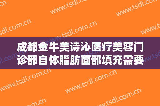 成都金牛美诗沁医疗美容门诊部自体脂肪面部填充需要多少钱?有哪些优势?