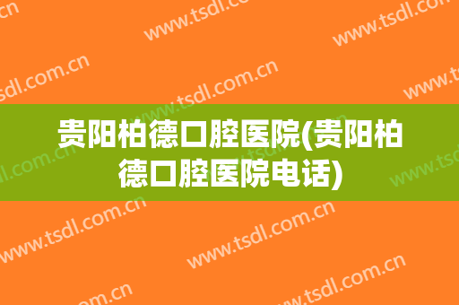 贵阳柏德口腔医院(贵阳柏德口腔医院电话)