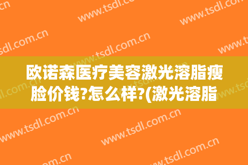 欧诺森医疗美容激光溶脂瘦脸价钱?怎么样?(激光溶脂瘦脸多少钱)