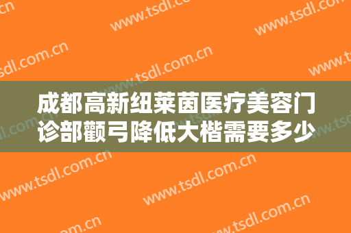 成都高新纽莱茵医疗美容门诊部颧弓降低大楷需要多少费用?有哪些优势?