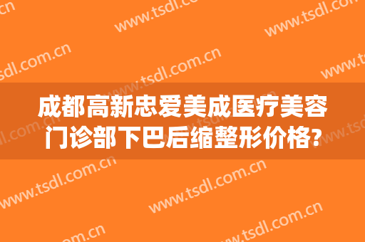 成都高新忠爱美成医疗美容门诊部下巴后缩整形价格?可靠吗?(成都喜美整形医院怎么样)