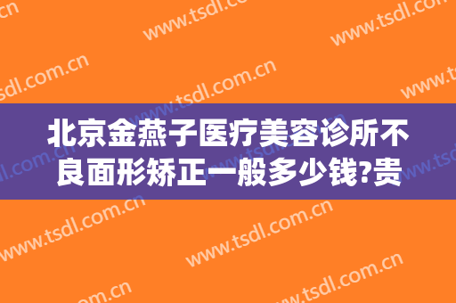 北京金燕子医疗美容诊所不良面形矫正一般多少钱?贵不贵?(北京燕子整形)
