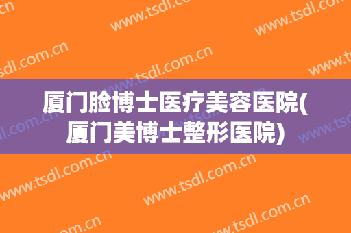 厦门脸博士医疗美容医院(厦门美博士整形医院)