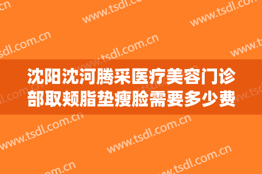 沈阳沈河腾采医疗美容门诊部取颊脂垫瘦脸需要多少费用?可靠吗?(沈阳沈河腾采医疗美容门诊部价格表)