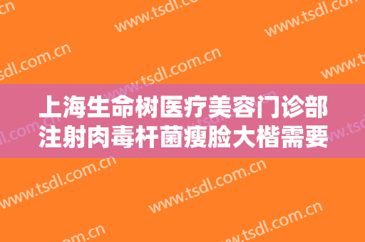 上海生命树医疗美容门诊部注射肉毒杆菌瘦脸大楷需要多少钱?有哪些优势?