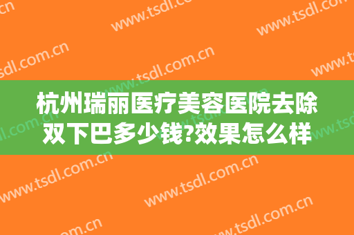 杭州瑞丽医疗美容医院去除双下巴多少钱?效果怎么样?(杭州瑞丽整形美容院医生)