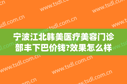 宁波江北韩美医疗美容门诊部丰下巴价钱?效果怎么样?(宁波江北雅韩医疗美容)
