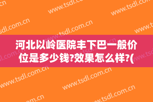 河北以岭医院丰下巴一般价位是多少钱?效果怎么样?(河北以岭医院人流多少钱)