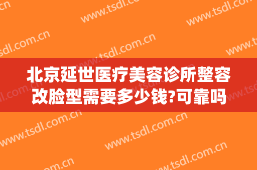 北京延世医疗美容诊所整容改脸型需要多少钱?可靠吗?(延世整形美容医院)