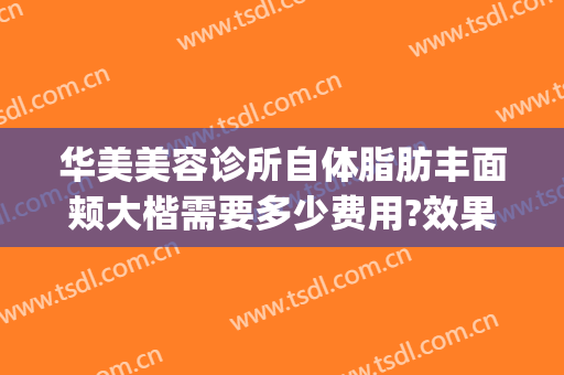 华美美容诊所自体脂肪丰面颊大楷需要多少费用?效果怎么样?(华美整形脂肪丰胸)