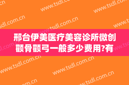 邢台伊美医疗美容诊所微创颧骨颧弓一般多少费用?有哪些优势?(邢台伊美整形医院怎么样)