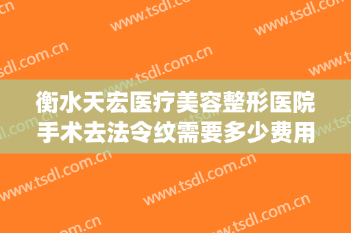 衡水天宏医疗美容整形医院手术去法令纹需要多少费用?好不好?(衡水天宏整形电话)