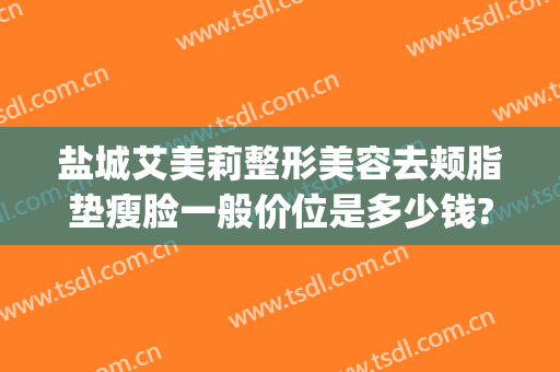 盐城艾美莉整形美容去颊脂垫瘦脸一般价位是多少钱?多长时间恢复?(盐城大腿吸脂怎么选都选盐城艾美莉整形好)