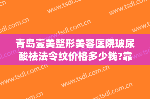 青岛壹美整形美容医院玻尿酸祛法令纹价格多少钱?靠谱吗?(医美填充法令纹多少钱)