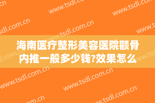 海南医疗整形美容医院颧骨内推一般多少钱?效果怎么样?(韩国做颧骨内推多少钱)
