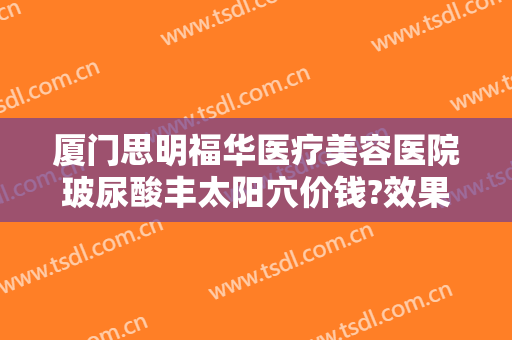 厦门思明福华医疗美容医院玻尿酸丰太阳穴价钱?效果怎么样?