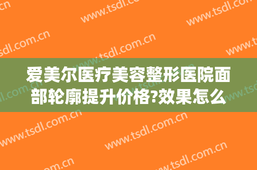 爱美尔医疗美容整形医院面部轮廓提升价格?效果怎么样?(爱尔眼科医美整形)