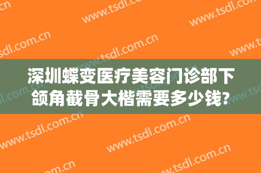 深圳蝶变医疗美容门诊部下颌角截骨大楷需要多少钱?靠谱吗?(整形门诊转让)