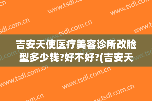 吉安天使医疗美容诊所改脸型多少钱?好不好?(吉安天使整形)