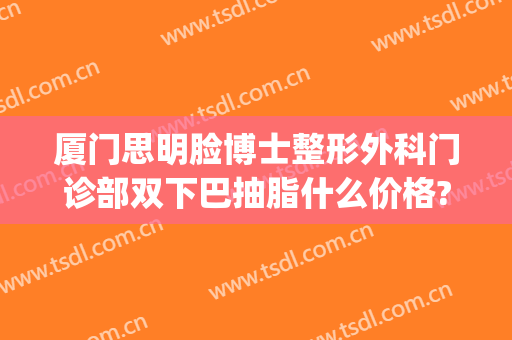 厦门思明脸博士整形外科门诊部双下巴抽脂什么价格?怎么样?(厦门面部吸脂)