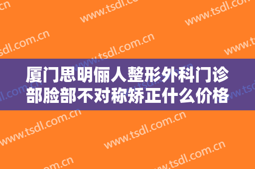 厦门思明俪人整形外科门诊部脸部不对称矫正什么价格?多长时间恢复?