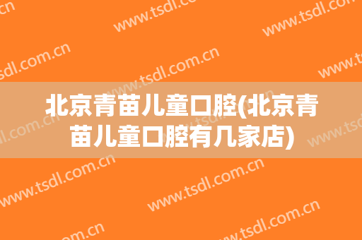 北京青苗儿童口腔(北京青苗儿童口腔有几家店)